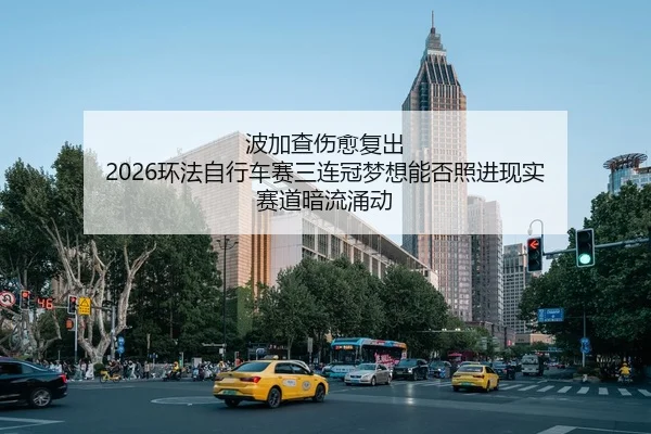 波加查伤愈复出 2026环法自行车赛三连冠梦想能否照进现实 赛道暗流涌动