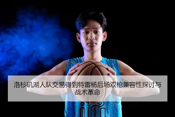 洛杉矶湖人队交易得到特雷杨后场双枪兼容性探讨与战术革命